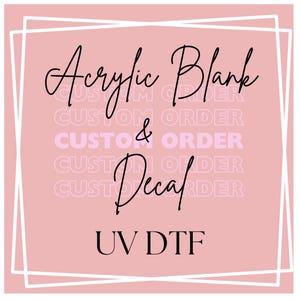 Custom Order UV DTF Acrylic Blank and Decal