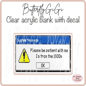 May include: Clear acrylic blank with decal featuring a retro computer error message. The message reads "Please be patient with me, I'm from the 1900s" with an "OK" button. The text "Butterfly GiGi" is written in cursive.