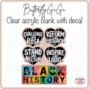 May include: Black History Month themed acrylic blank with a decal featuring four heart-shaped designs with the text "Challenge Like Rosa", "Reform Like Frederick", "Stand Like Nelson", and "Inspire Like Louis". The bottom of the decal features a colorful block design with the text "Black History".
