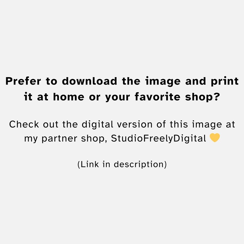 May include: Text on a light background reads: "Prefer to download the image and print it at home or your favorite shop?" and "Check out the digital version of this image at my partner shop, StudioFreelyDigital".