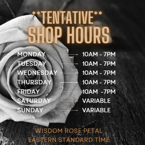 May include: A black and white graphic featuring a rose and the text **TENTATIVE** SHOP HOURS. The schedule lists Monday through Friday as 10AM - 7PM, and Saturday and Sunday as VARIABLE. The text WISDOM ROSE PETAL EASTERN STANDARD TIME is at the bottom.