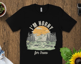 Funny I'm Horny For Trees T-Shirt Sweatshirt or Hoodie: Nature Lover Gift