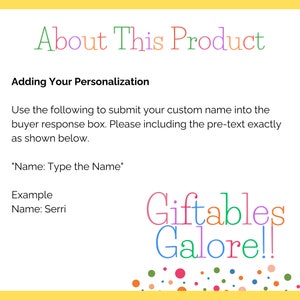 May include: A yellow background with the text "About This Product" in rainbow colors. The text "Adding Your Personalization" is in black. Instructions for adding a custom name to a product are provided. The text "Name: Type the Name" is in black. An example is provided with the text "Name: Serri". The text "Giftables Galore!!" is in rainbow colors with a colorful confetti background.