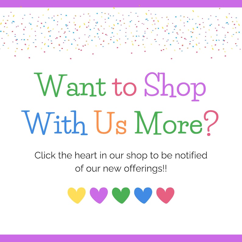 May include: A white background with the text "Want to Shop With Us More?" in various colours. Below the text is "Click the heart in our shop to be notified of our new offerings!!" Five colourful hearts are at the bottom.