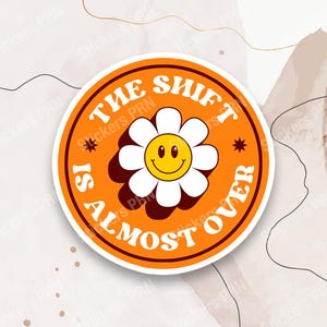 May include: Orange round sticker with a white daisy with a smiley face in the center. The text on the sticker reads "THE SHIFT IS ALMOST OVER".