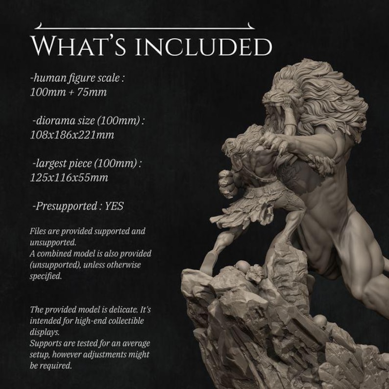 May include: A 3D printed model of a man fighting a lion. The model is pre-supported and comes in multiple sizes. The largest piece is 125x116x55mm. The model is intended for high-end collectible displays.