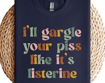 Dark Humor Sarcasm Shirt: I'll Gargle Your Piss Like It's Listerine