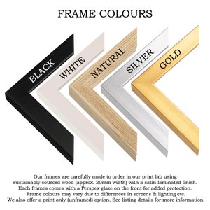 May include: Five frame samples in black, white, natural wood, silver, and gold. The frames are approximately 20mm wide and made from sustainably sourced wood with a satin laminated finish. Each frame comes with a Perspex glaze for added protection.  FRAME COLOURS.