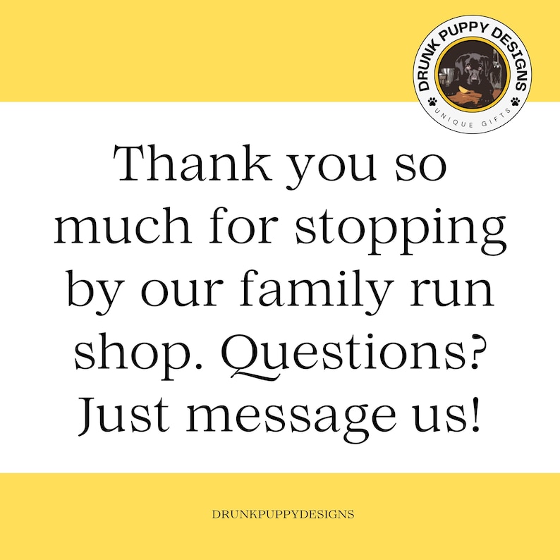 May include: A yellow background with a black and white illustration of a dog with the text "Drunk Puppy Designs" in a circle. The text "Thank you so much for stopping by our family run shop. Questions? Just message us!" is below the circle. The text "DRUNKPUPPYDESIGNS" is at the bottom of the image.