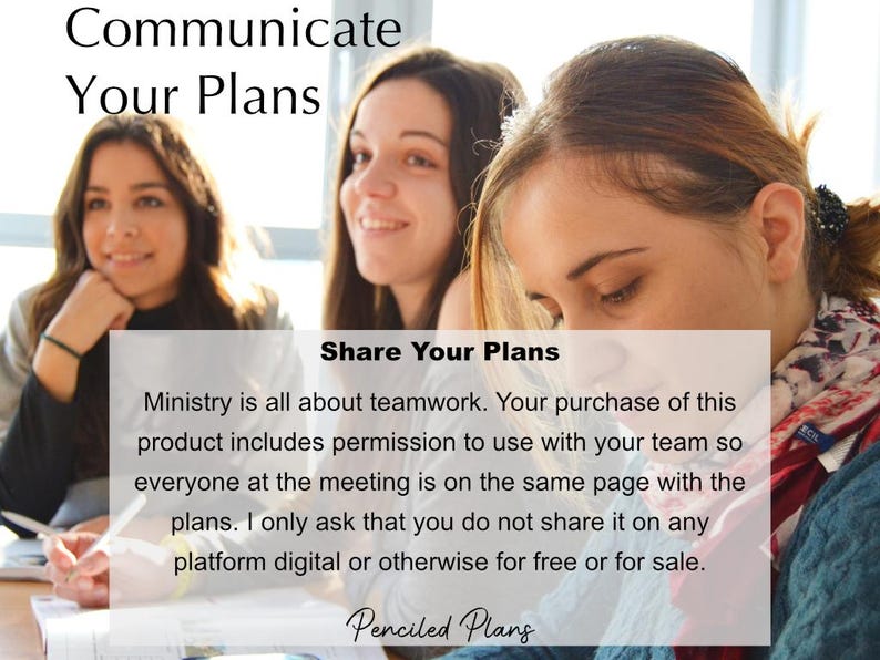 May include: Three women are sitting at a table, looking at a document. The document has the text "Share Your Plans" and explains that ministry is all about teamwork. The text also states that the purchase of the product includes permission to use it with a team so everyone at the meeting is on the same page with the plans. The document also states that the product should not be shared on any platform, digital or otherwise, for free or for sale. The document is titled "Penciled Plans".