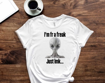 Im Fr A Freak, Just Lmk, Let Me Know, For Real, Alien Shirt, Funny Shirt, Sarcastic Shirt, Gen Z Shirt, Shirt For Gen Z