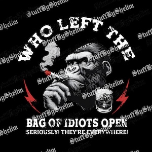 May include: Black graphic design featuring a smoking gorilla with a drink, red lightning bolts, and the text "WHO LEFT THE BAG OF IDIOTS OPEN? SERIOUSLY! THEY'RE EVERYWHERE!"