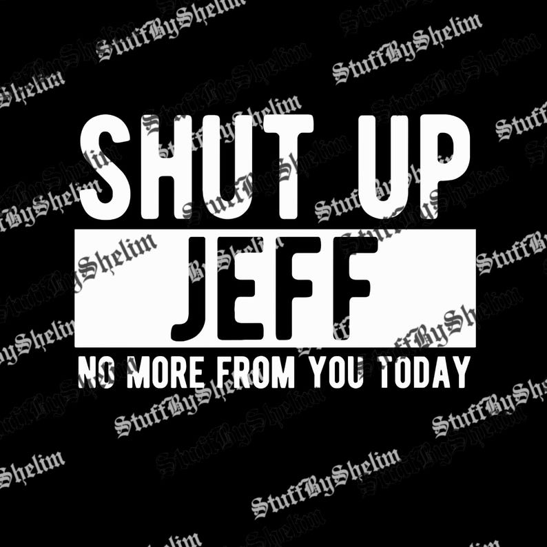 May include: A black graphic with white text that reads "SHUT UP JEFF" above "NO MORE FROM YOU TODAY". The text is in a bold, sans-serif font.