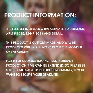 May include: Product information text about a custom-made costume set. The full set includes a breastplate, pauldrons, arm pieces, leg pieces, and detail. The product is custom-made and will be produced within 2-4 weeks from the moment of the order. Production time can be extended during high seasons (spring and autumn).