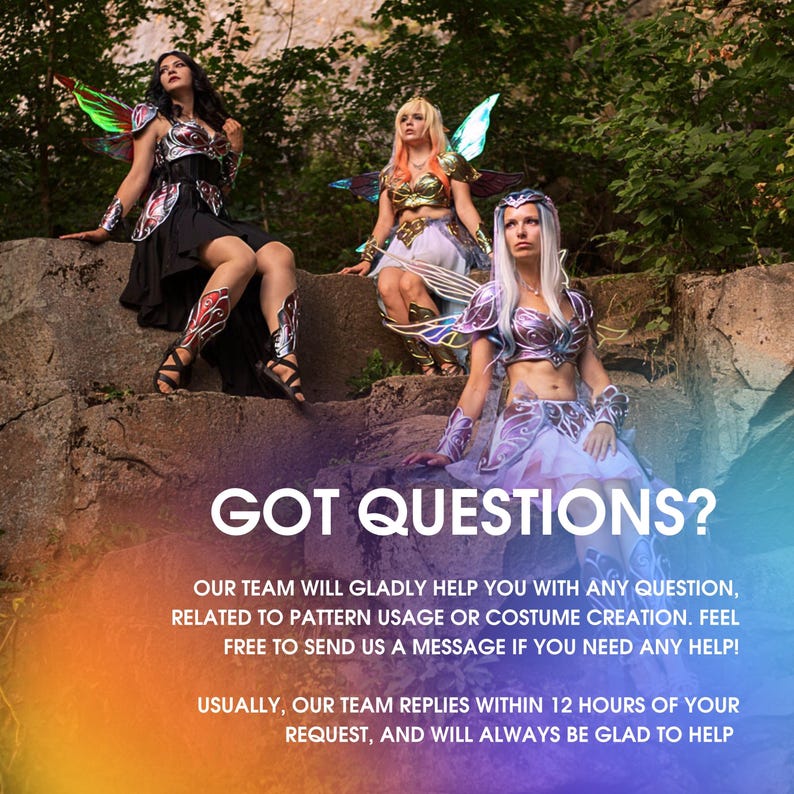 May include: Three women dressed in fantasy costumes with iridescent wings, sitting on rocks in a forest setting. The text "GOT QUESTIONS?" is displayed in large letters at the bottom of the image. The text below the question reads, "Our team will gladly help you with any question, related to pattern usage or costume creation. Feel free to send us a message if you need any help! Usually, our team replies within 12 hours of your request, and will always be glad to help."