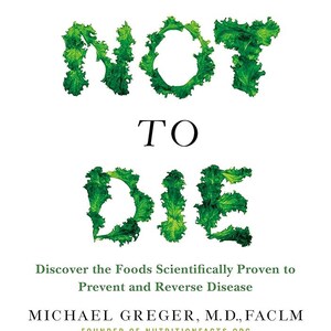 How Not to Die: Discover the Foods Scientifically Proven to Prevent and Reverse Disease