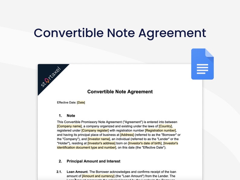 May include: A legal document titled "Convertible Note Agreement" with the text "Effective Date: [Date]" and "This Convertible Promissory Note Agreement ("Agreement") is entered into between [Company name], a company organized and existing under the laws of [Country], registered under [Company register] with registration number [Registration number], and having its principal place of business at [Address] (referred to as the "Borrower" or the "Company"), and [Investor name], an individual (referred to as the "Lender" or the "Holder"), residing at [Investor's address] born on [Investor's date of birth], [Investor's identification document type and number], on this date (the "Effective Date")."