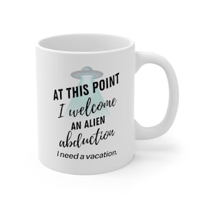 At This Point I Welcome an Alien Abduction. I Need a Vacation 11oz Funny Saying Mug, Bestseller, Christmas Gift, Housewarming Gift, UFO