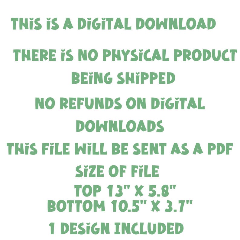 May include: A digital download for a printable PDF file. The file includes one design for a printable sign with the text "THIS IS A DIGITAL DOWNLOAD THERE IS NO PHYSICAL PRODUCT BEING SHIPPED NO REFUNDS ON DIGITAL DOWNLOADS THIS FILE WILL BE SENT AS A PDF SIZE OF FILE TOP 13" X 5.8" BOTTOM 10.5" X 3.7" 1 DESIGN INCLUDED".