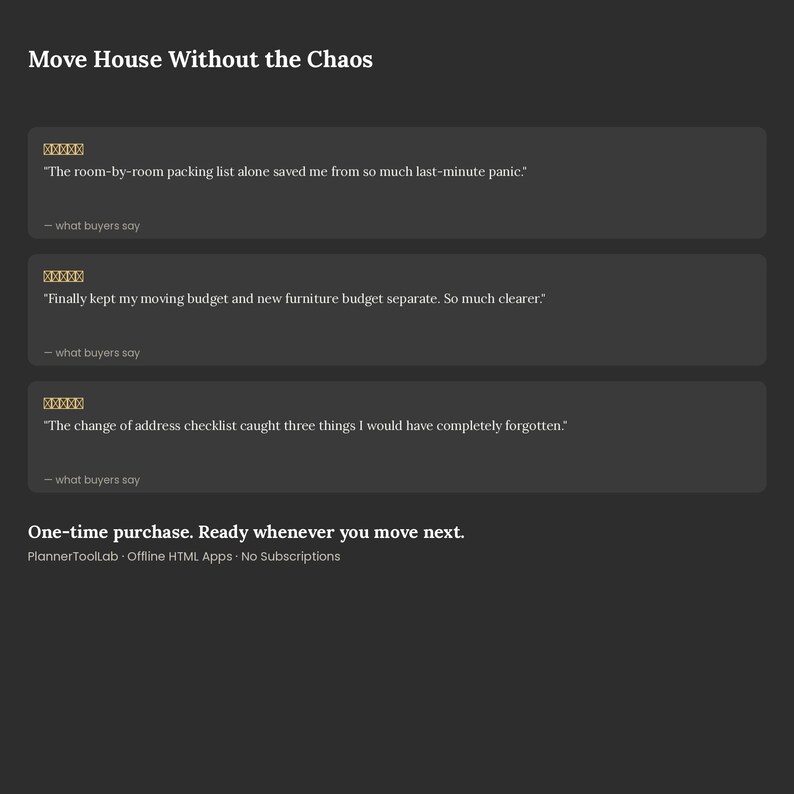 May include: A dark gray digital interface titled Move House Without the Chaos, featuring three customer testimonials with five-star ratings, followed by the text One-time purchase. Ready whenever you move next. PlannerToolLab Offline HTML Apps.