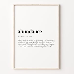 May include: A black and white printable wall art print with the word "abundance" defined as "living from a place of prosperity, in abounding fullness of joy and strength of spirit and soul. a feeling from which you are not wanting anything not because you have a lot but because you are a lot."