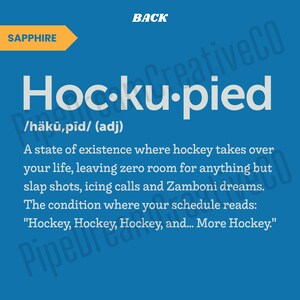 May include: A blue background with white text defining "Hoc-ku-pied" as a state of existence where hockey takes over your life, leaving zero room for anything but slap shots, icing calls and Zamboni dreams. The condition where your schedule reads: "Hockey, Hockey, Hockey, and... More Hockey."