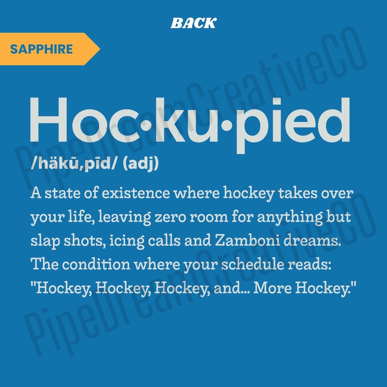 May include: A blue background with white text defining "Hoc-ku-pied" as a state of existence where hockey takes over your life, leaving zero room for anything but slap shots, icing calls and Zamboni dreams. The condition where your schedule reads: "Hockey, Hockey, Hockey, and... More Hockey."