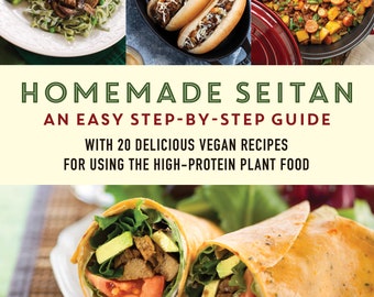 Homemade Seitan: An Easy Step-by-Step Guide, with 20 Delicious Vegan Recipes for Using the High-Protein Plant Food