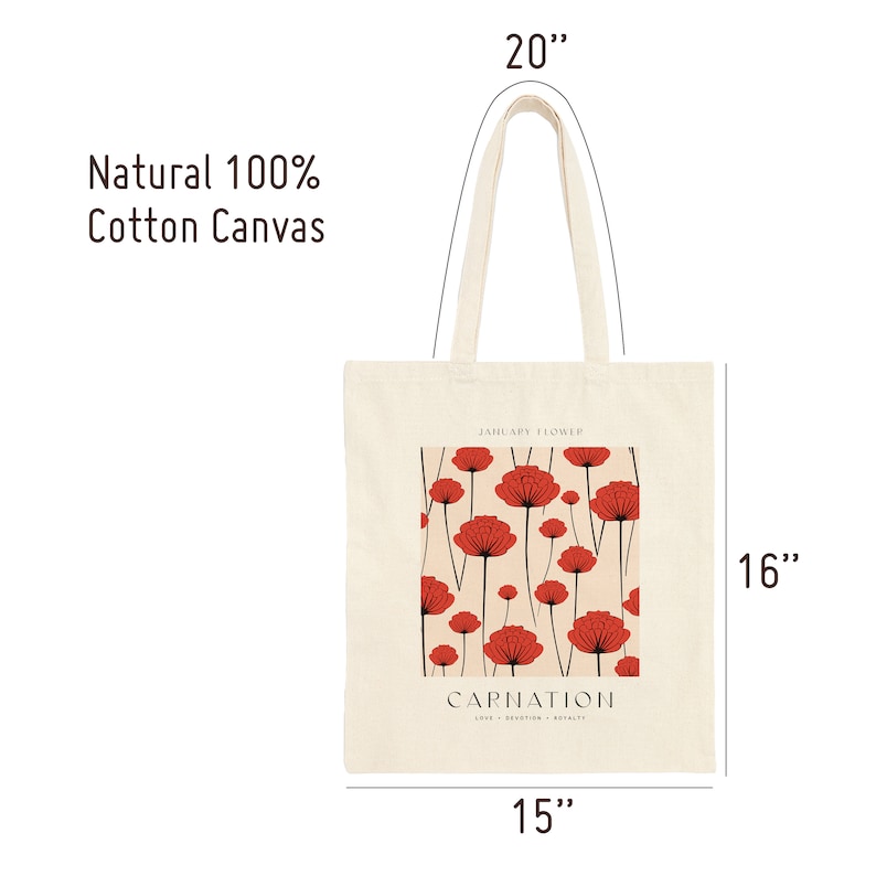 May include: A natural 100% cotton canvas tote bag with a red carnation floral design. The bag measures 20 inches tall, 16 inches wide, and 15 inches across the bottom. The text on the bag reads "January Flower" and "Carnation - Love - Devotion - Royalty".
