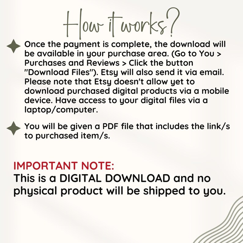 May include: Text explaining how digital downloads work on Etsy. It says that once payment is complete, the download will be available in the purchase area. It also says that Etsy will send a PDF file with a link to the purchased item. The text also states that this is a digital download and no physical product will be shipped.