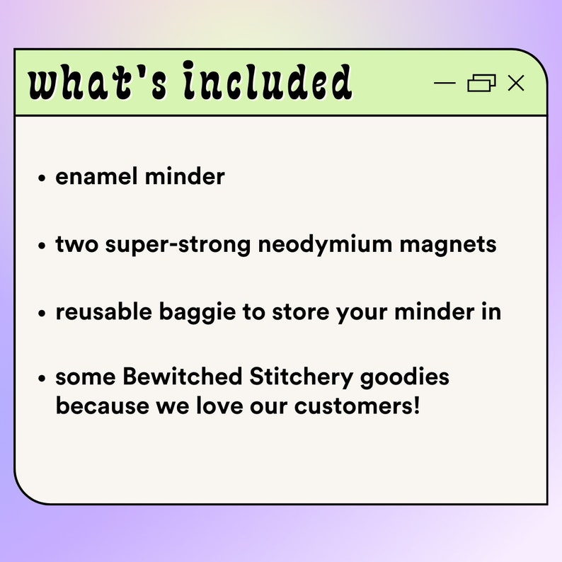 May include: A light green digital window with the text "what's included" at the top. The window lists the following items: enamel minder, two super-strong neodymium magnets, reusable baggie to store your minder in, and some Bewitched Stitchery goodies because we love our customers!.
