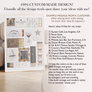 May include: A collage of matchbox labels with various designs, including a leopard print, a sailboat, a martini glass, a star, and a bow. The labels are arranged in a grid pattern on a white background. The text "100% CUSTOM-MADE DESIGN!" is at the top of the image. The text "I handle all the design work-just share your ideas with me!" is below the collage. The text "EXAMPLE MESSAGE FROM A CUSTOMER" is at the top right of the image. The text "(After placing their order, letting me know their ideas & requests.)" is below the text "EXAMPLE MESSAGE FROM A CUSTOMER". The text "Here's what I'd like for my order:" is below the text "(After placing their order, letting me know their ideas & requests.)". The text "1) Sunset Caf&eacute;, Los Angeles, CA" is below the text "Here's what I'd like for my order:". The text "2) Texas State" is below the text "1) Sunset Caf&eacute;, Los Angeles, CA". The text "3) New York City" is below the text "2) Texas State". The text "4) Melody Jazz Bar, San Francisco, CA" is below the text "3) New York City". The text "5) Ocean Breeze Club, Miami, FL" is below the text "4) Melody Jazz Bar, San Francisco, CA". The text "6) Ink & Art Tattoo Studio, Chicago, IL" is below the text "5) Ocean Breeze Club, Miami, FL". The text "7) Country Road Pub, Nashville, TN" is below the text "6) Ink & Art Tattoo Studio, Chicago, IL". The text "8) Grand Hotel, Las Vegas, NV" is below the text "7) Country Road Pub, Nashville, TN". The text "9) Tropical Bites Restaurant, Hawaii" is below the text "8) Grand Hotel, Las Vegas, NV". The text "10) Riviera Lounge, Canc&uacute;n, Mexico" is below the text "9) Tropical Bites Restaurant, Hawaii". The text "11) The Palm Golf Resort, Arizona" is below the text "10) Riviera Lounge, Canc&uacute;n, Mexico". The text "I'd love the colors to be a mix of blue, pink, orange, and green." is below the text "11) The Palm Golf Resort, Arizona". The text "I'm totally okay with vibrant colors!" is below the text "I'd love the colors to be a mix of blue, pink, orange, and green.". The text "plan to hang this on the wall in our living room, so I'd love it to be energetic and eye-catching." is below the text "I'm totally okay with vibrant colors!". The text "I like both vintage and modern styles." is below the text "plan to hang this on the wall in our living room, so I'd love it to be energetic and eye-catching.". The text "I'm so excited-thank you!" is below the text "I like both vintage and modern styles.".