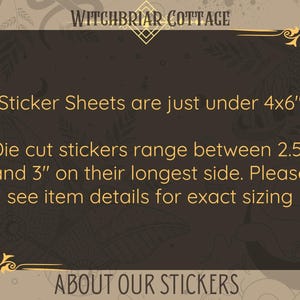 May include: A black and gold framed sign with the text "Witchbriar Cottage" at the top. The sign says "Sticker Sheets are just under 4x6" and "Die cut stickers range between 2.5" and 3" on their longest side. Please see item details for exact sizing." The sign also says "About Our Stickers" at the bottom.