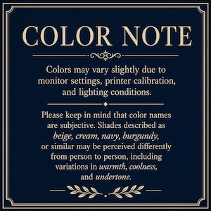 May include: A dark navy blue informational sign with a decorative border and cream-colored text. The text reads: COLOR NOTE. Colors may vary slightly due to monitor settings, printer calibration, and lighting conditions. Please keep in mind that color names are subjective. Shades described as beige, cream, navy, burgundy, or similar may be perceived differently from person to person, including variations in warmth, coolness, and undertone.