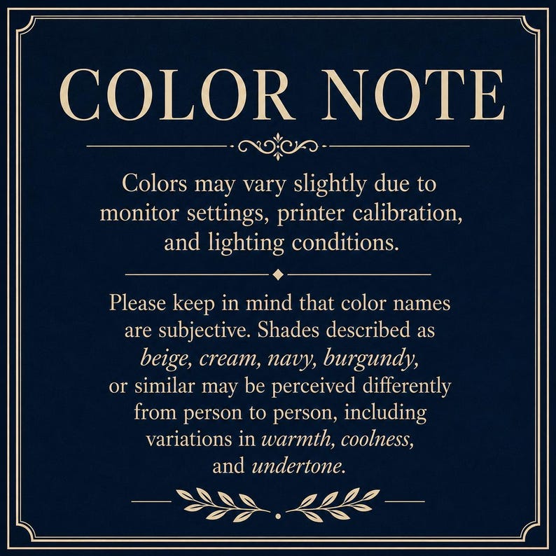 May include: A dark navy blue informational sign with a decorative border and cream-colored text. The text reads: COLOR NOTE. Colors may vary slightly due to monitor settings, printer calibration, and lighting conditions. Please keep in mind that color names are subjective. Shades described as beige, cream, navy, burgundy, or similar may be perceived differently from person to person, including variations in warmth, coolness, and undertone.