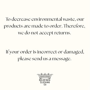 May include: A white informational graphic with black text stating: To decrease environmental waste, our products are made to order. Therefore, we do not accept returns. If your order is incorrect or damaged, please send us a message. Goldfinch Clothing Co logo.