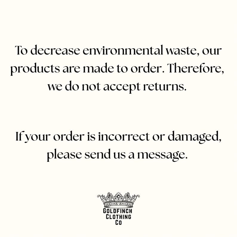 May include: A white informational graphic with black text stating: To decrease environmental waste, our products are made to order. Therefore, we do not accept returns. If your order is incorrect or damaged, please send us a message. Goldfinch Clothing Co logo.