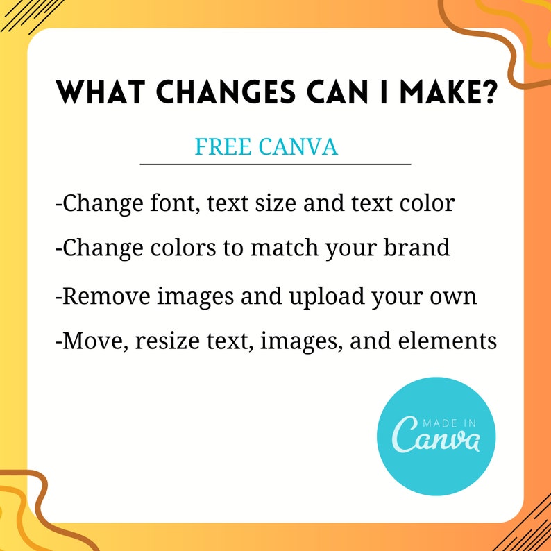 May include: A graphic with a yellow and orange background and black text that reads "WHAT CHANGES CAN I MAKE?" with the text "FREE CANVA" underneath. The graphic lists four ways to customize a design in Canva: change font, text size and text colour, change colours to match your brand, remove images and upload your own, and move, resize text, images, and elements. The graphic also includes a blue circle with the text "MADE IN Canva" in white.