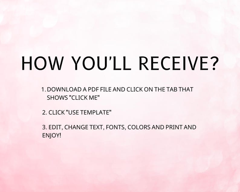 May include: A pink background with white text explaining how to download and use a PDF template. The text reads: "HOW YOU'LL RECEIVE? 1. DOWNLOAD A PDF FILE AND CLICK ON THE TAB THAT SHOWS "CLICK ME" 2. CLICK "USE TEMPLATE" 3. EDIT, CHANGE TEXT, FONTS, COLORS AND PRINT AND ENJOY!"