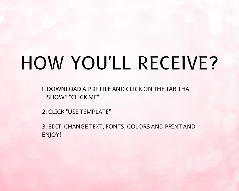 May include: A pink background with white text explaining how to download and use a PDF template. The text reads: "HOW YOU'LL RECEIVE? 1. DOWNLOAD A PDF FILE AND CLICK ON THE TAB THAT SHOWS "CLICK ME" 2. CLICK "USE TEMPLATE" 3. EDIT, CHANGE TEXT, FONTS, COLORS AND PRINT AND ENJOY!"
