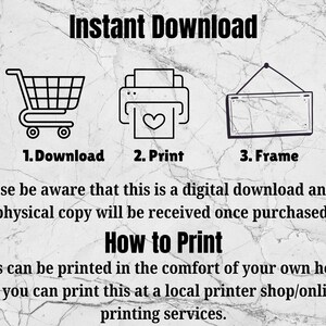 May include: A digital download graphic with instructions on how to download, print, and frame a printable. The text reads "Instant Download", "1. Download", "2. Print", "3. Frame", "Please be aware that this is a digital download and no physical copy will be received once purchased.", "How to Print", "This can be printed in the comfort of your own home or you can print this at a local printer shop/online printing services."