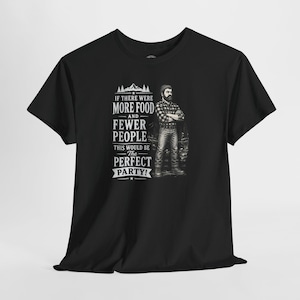 A black short-sleeve t-shirt with a graphic of a lumberjack and text that reads IF THERE WERE MORE FOOD AND FEWER PEOPLE THIS WOULD BE THE PERFECT PARTY.
