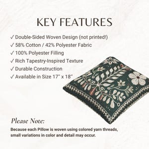 May include: A square pillow with a dark green woven floral pattern and a white border. The text reads: KEY FEATURES, Double-Sided Woven Design, 58% Cotton / 42% Polyester Fabric, 100% Polyester Filling, Rich Tapestry-Inspired Texture, Durable Construction, Available in Size 17" x 18". Please Note: Because each Pillow is woven using colored yarn threads, small variations in color and detail may occur.