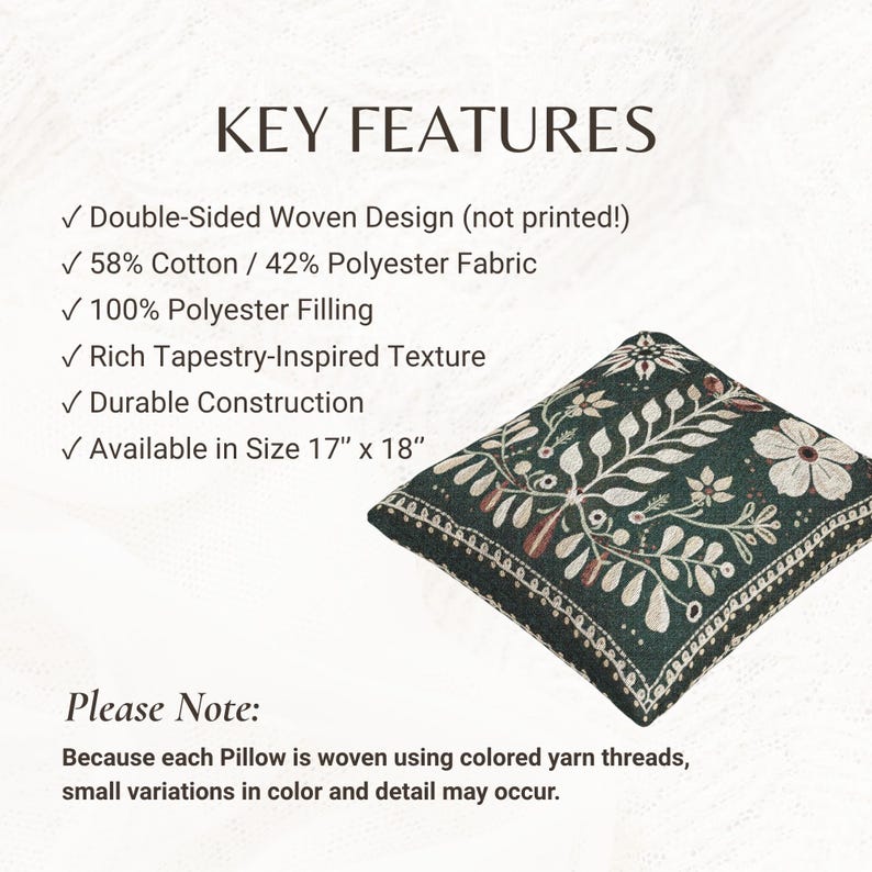 May include: A square pillow with a dark green woven floral pattern and a white border. The text reads: KEY FEATURES, Double-Sided Woven Design, 58% Cotton / 42% Polyester Fabric, 100% Polyester Filling, Rich Tapestry-Inspired Texture, Durable Construction, Available in Size 17" x 18". Please Note: Because each Pillow is woven using colored yarn threads, small variations in color and detail may occur.