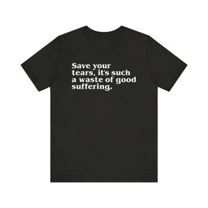 May include: Black t-shirt with the white text "Save your tears, it's such a waste of good suffering." The shirt has short sleeves and a crew neck. The text is centered on the front of the shirt.