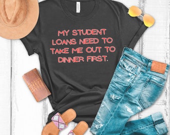 My Student Loans Need To Take Me Out To Dinner First, Funny Tshirt, Gift for Student, Student Debt, Student Loan T-Shirt, Unisex Tshirt.