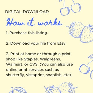 May include: A yellow background with blue text explaining how to purchase and download a digital printable. The text reads "DIGITAL DOWNLOAD How it works 1. Purchase this listing. 2. Download your file from Etsy. 3. Print at home or through a print shop like Staples, Walgreens, Walmart, or CVS. (You can also use online print services such as shutterfly, vistaprint, snapfish, etc)." There are blue drawings of cherries and strawberries on the right side of the image.