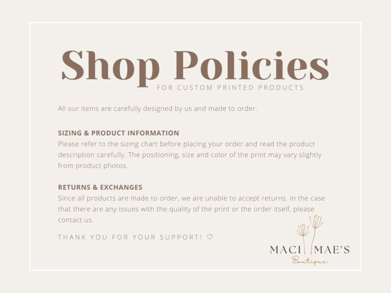 May include: Shop policies for custom printed products. All items are carefully designed and made to order. Sizing and product information, returns and exchanges. Thank you for your support!  Maci Mae's Boutique.