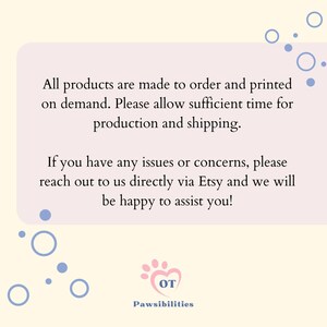 May include: A pink and white paw print with the letters "OT" inside. The text "Pawsibilities" is below the paw print. The text "All products are made to order and printed on demand. Please allow sufficient time for production and shipping. If you have any issues or concerns, please reach out to us directly via Etsy and we will be happy to assist you!" is in a white box with a light pink background.