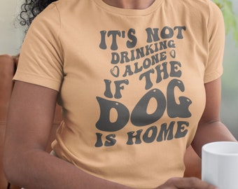 It's Not Drinking Alone If The Dog Is Home Shirt, Dog Lover Gift Shirt, Dog T Shirt, Dog Mama Shirt, Dog Dad, Birthday Gift for Dog Owner